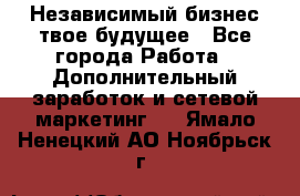Независимый бизнес-твое будущее - Все города Работа » Дополнительный заработок и сетевой маркетинг   . Ямало-Ненецкий АО,Ноябрьск г.